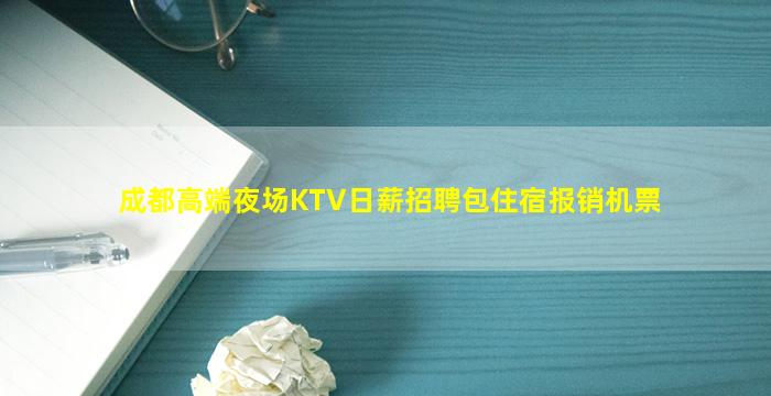 成都高端夜场KTV日薪招聘包住宿报销机票